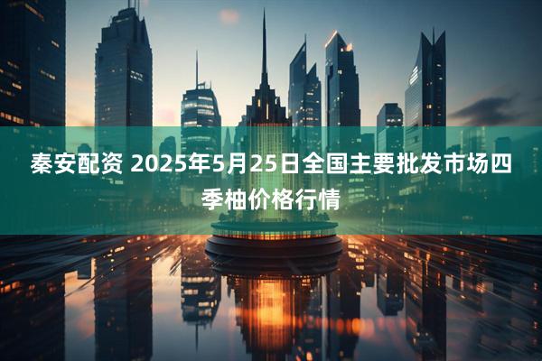 秦安配资 2025年5月25日全国主要批发市场四季柚价格行情