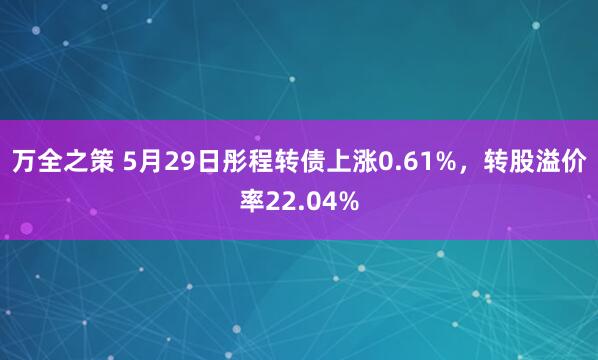 万全之策 5月29日彤程转债上涨0.61%，转股溢价率22.04%
