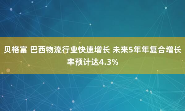 贝格富 巴西物流行业快速增长 未来5年年复合增长率预计达4.3%