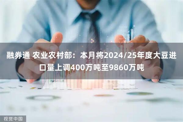 融券通 农业农村部：本月将2024/25年度大豆进口量上调400万吨至9860万吨