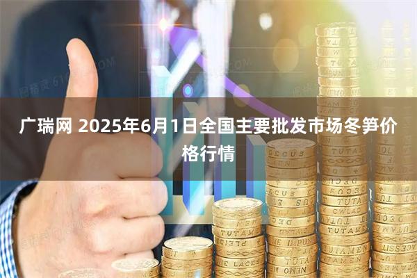 广瑞网 2025年6月1日全国主要批发市场冬笋价格行情
