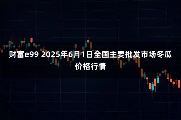 财富e99 2025年6月1日全国主要批发市场冬瓜价格行情
