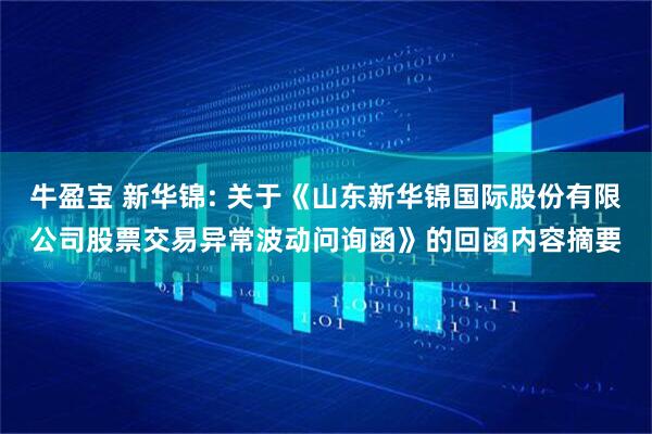 牛盈宝 新华锦: 关于《山东新华锦国际股份有限公司股票交易异常波动问询函》的回函内容摘要