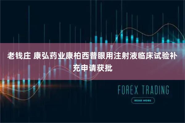 老钱庄 康弘药业康柏西普眼用注射液临床试验补充申请获批