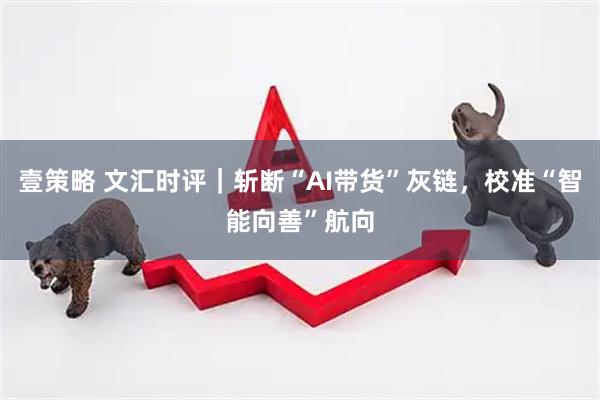壹策略 文汇时评｜斩断“AI带货”灰链，校准“智能向善”航向