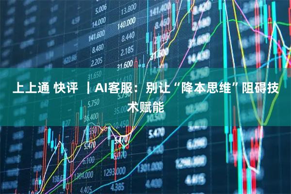 上上通 快评 ｜AI客服：别让“降本思维”阻碍技术赋能
