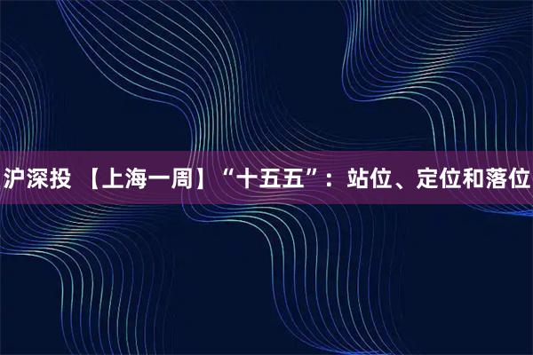 沪深投 【上海一周】“十五五”：站位、定位和落位