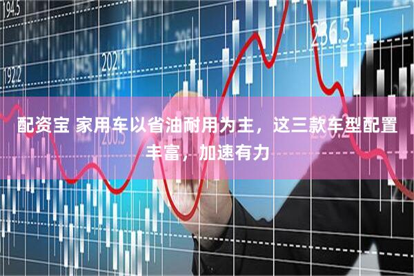 配资宝 家用车以省油耐用为主，这三款车型配置丰富，加速有力