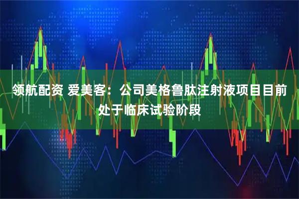 领航配资 爱美客：公司美格鲁肽注射液项目目前处于临床试验阶段