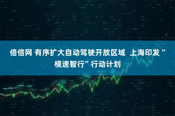 倍倍网 有序扩大自动驾驶开放区域  上海印发“模速智行”行动计划
