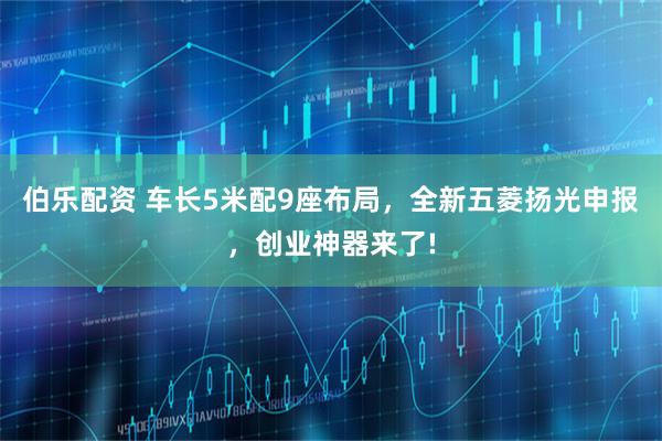 伯乐配资 车长5米配9座布局，全新五菱扬光申报，创业神器来了!