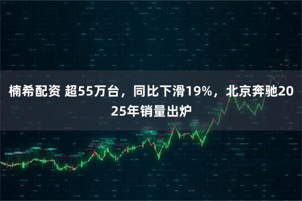 楠希配资 超55万台，同比下滑19%，北京奔驰2025年销量出炉