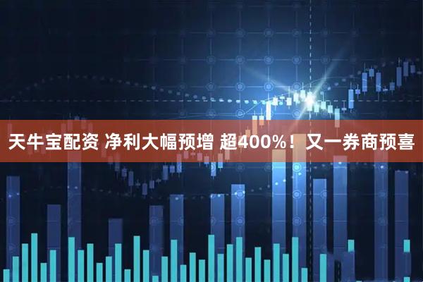 天牛宝配资 净利大幅预增 超400%！又一券商预喜