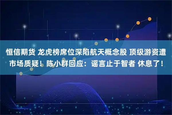 恒信期货 龙虎榜席位深陷航天概念股 顶级游资遭市场质疑！陈小群回应：谣言止于智者 休息了！
