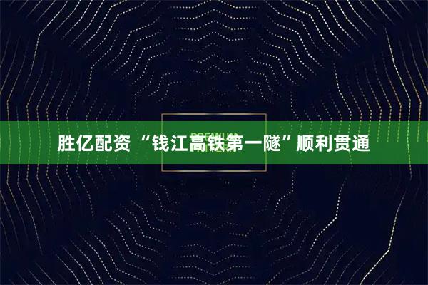 胜亿配资 “钱江高铁第一隧”顺利贯通