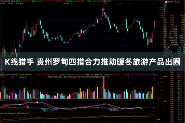 K线猎手 贵州罗甸四措合力推动暖冬旅游产品出圈