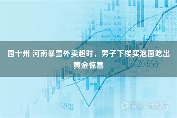 园十州 河南暴雪外卖超时，男子下楼买泡面吃出黄金惊喜