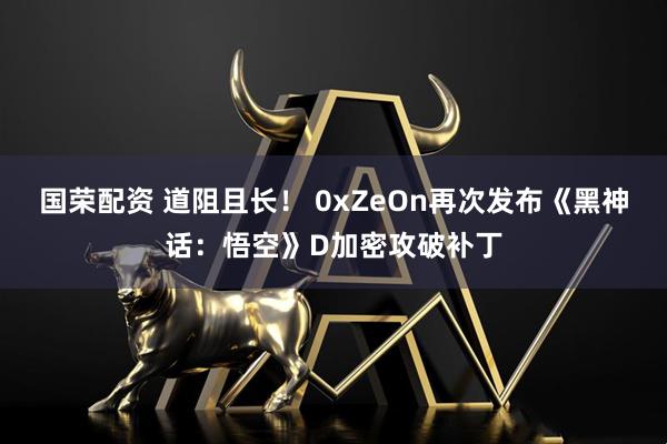 国荣配资 道阻且长！ 0xZeOn再次发布《黑神话：悟空》D加密攻破补丁