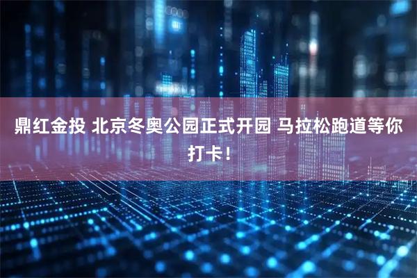 鼎红金投 北京冬奥公园正式开园 马拉松跑道等你打卡！