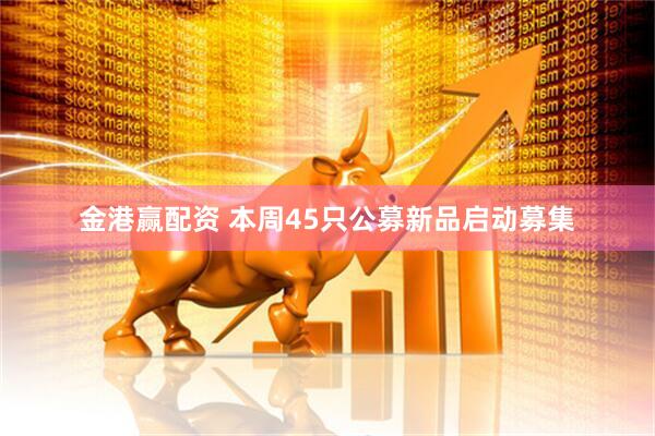 金港赢配资 本周45只公募新品启动募集