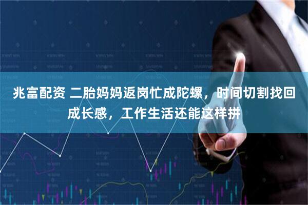 兆富配资 二胎妈妈返岗忙成陀螺，时间切割找回成长感，工作生活还能这样拼