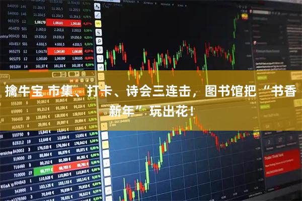 擒牛宝 市集、打卡、诗会三连击，图书馆把 “书香新年” 玩出花！