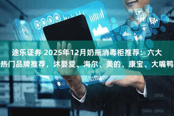 途乐证券 2025年12月奶瓶消毒柜推荐：六大热门品牌推荐，沐婴爱、海尔、美的、康宝、大嘴鸭