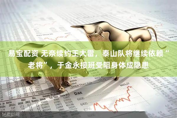易宝配资 无奈续约王大雷，泰山队将继续依赖“老将”，于金永接班受阻身体成隐患