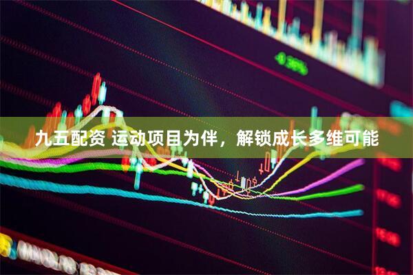 九五配资 运动项目为伴，解锁成长多维可能