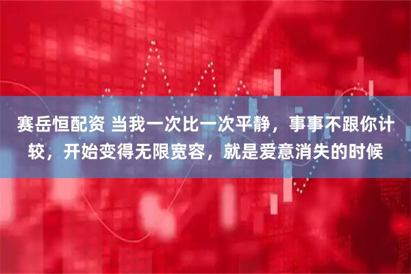 赛岳恒配资 当我一次比一次平静，事事不跟你计较，开始变得无限宽容，就是爱意消失的时候