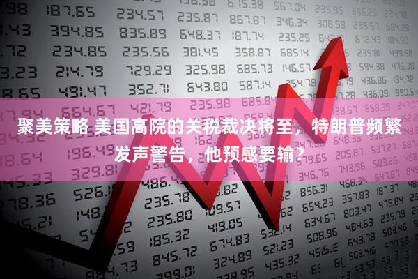 聚美策略 美国高院的关税裁决将至，特朗普频繁发声警告，他预感要输？