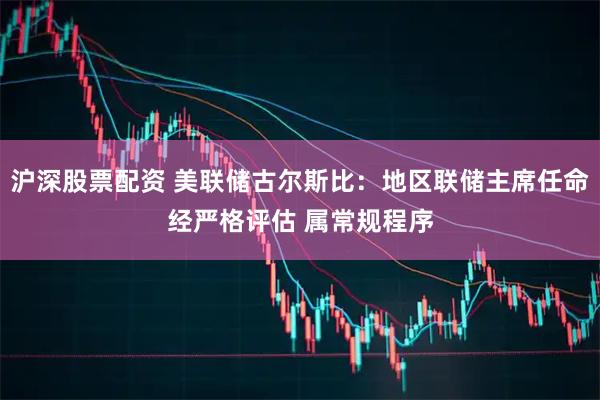 沪深股票配资 美联储古尔斯比：地区联储主席任命经严格评估 属常规程序
