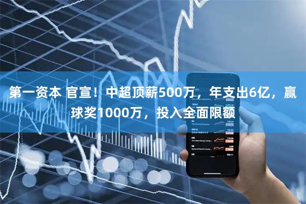 第一资本 官宣！中超顶薪500万，年支出6亿，赢球奖1000万，投入全面限额