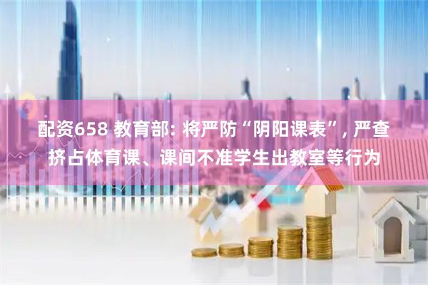 配资658 教育部: 将严防“阴阳课表”, 严查挤占体育课、课间不准学生出教室等行为