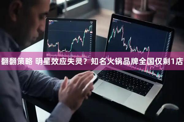 翻翻策略 ﻿明星效应失灵？知名火锅品牌全国仅剩1店