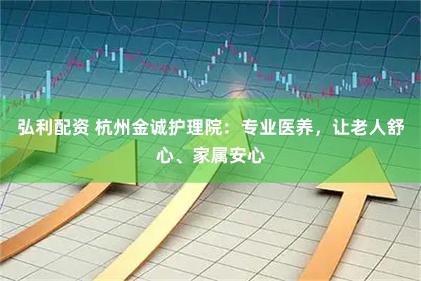 弘利配资 杭州金诚护理院：专业医养，让老人舒心、家属安心