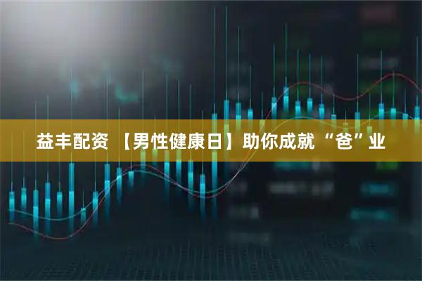 益丰配资 【男性健康日】助你成就 “爸”业