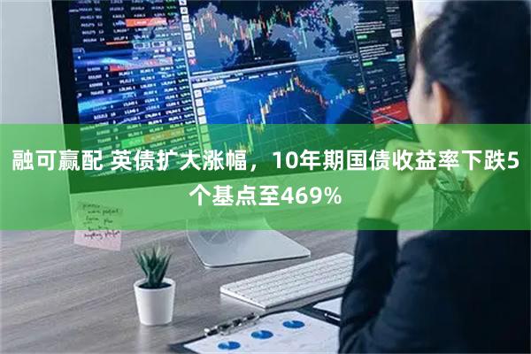 融可赢配 英债扩大涨幅，10年期国债收益率下跌5个基点至469%