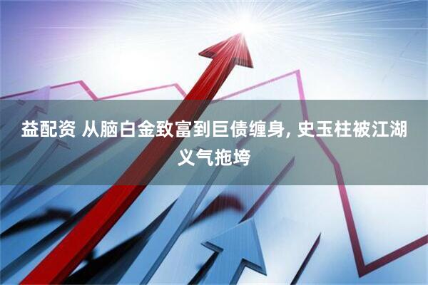 益配资 从脑白金致富到巨债缠身, 史玉柱被江湖义气拖垮