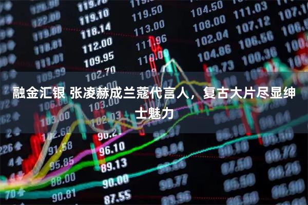 融金汇银 张凌赫成兰蔻代言人，复古大片尽显绅士魅力